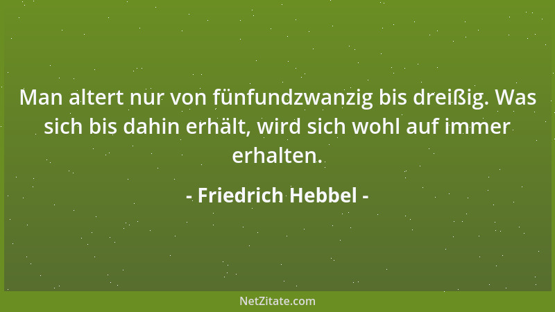 Friedrich Hebbel - Man altert nur von fünfundzwanzig bis dreißig. Was sich bis dahin erhält, wird sich wohl auf immer erhal...