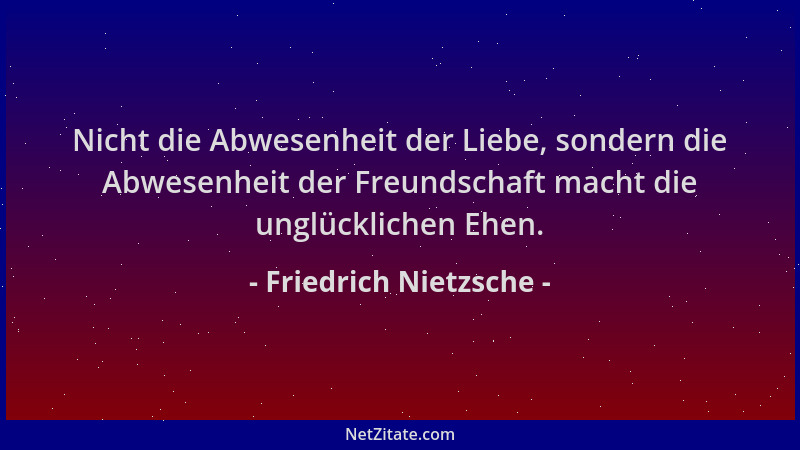 Friedrich Nietzsche - Nicht die Abwesenheit der Liebe, sondern die Abwesenheit der Freundschaft macht die unglücklichen Ehe...