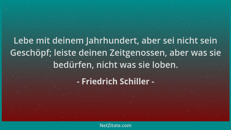 Friedrich Schiller - Lebe mit deinem Jahrhundert, aber sei nicht sein Geschöpf; leiste deinen Zeitgenossen, aber was sie be...