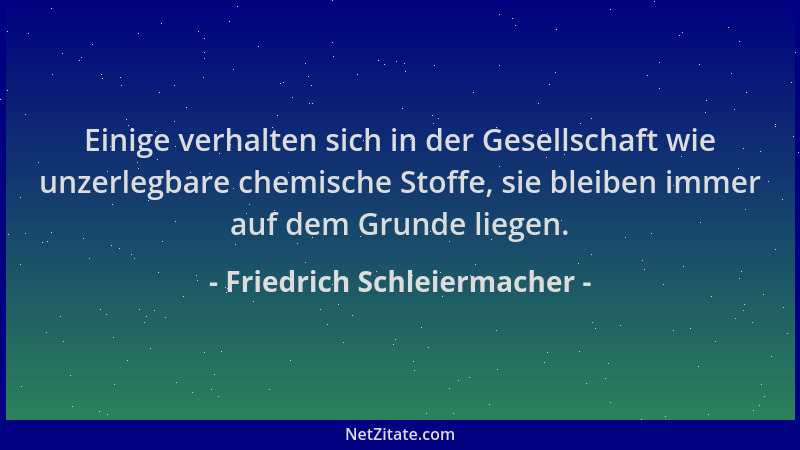 Friedrich Schleiermacher - Einige verhalten sich in der Gesellschaft wie unzerlegbare chemische Stoffe, sie bleiben immer a...