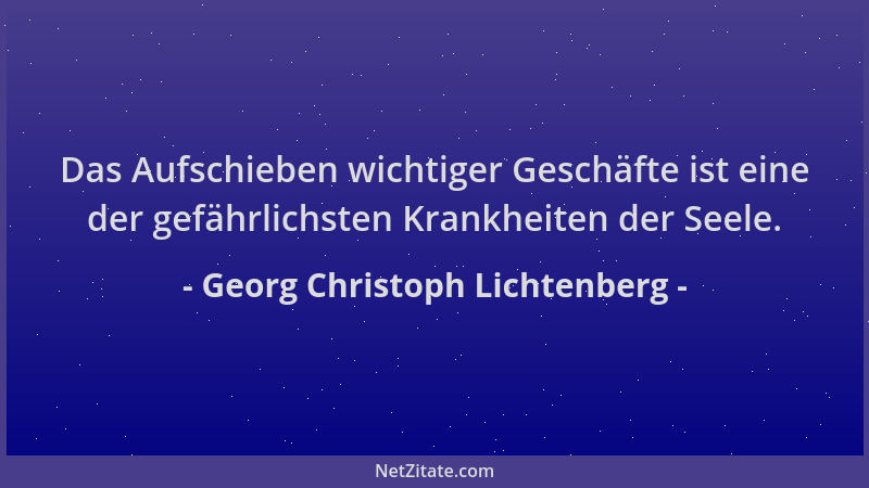 Georg Christoph Lichtenberg - Das Aufschieben wichtiger Geschäfte ist eine der gefährlichsten Krankheiten der Seele....