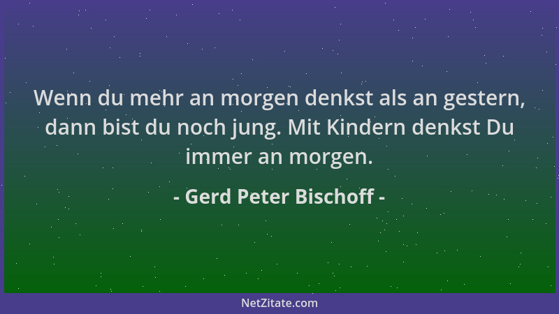 Gerd Peter Bischoff - Wenn du mehr an morgen denkst als an gestern, dann bist du noch jung. Mit Kindern denkst Du immer an...