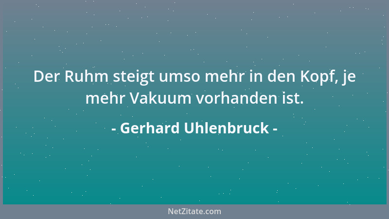 Gerhard Uhlenbruck - Der Ruhm steigt umso mehr in den Kopf, je mehr Vakuum vorhanden ist....