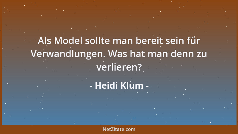 Heidi Klum - Als Model sollte man bereit sein für Verwandlungen. Was hat man denn zu verlieren?...