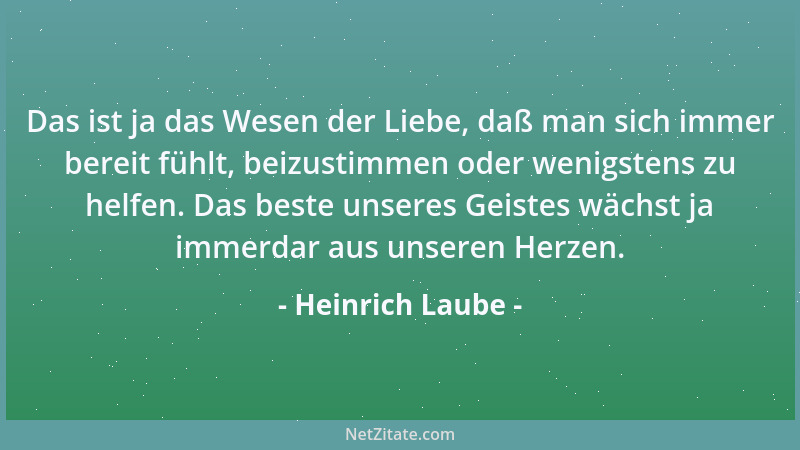 Heinrich Laube - Das ist ja das Wesen der Liebe, daß man sich immer bereit fühlt, beizustimmen oder wenigstens zu helfen. D...