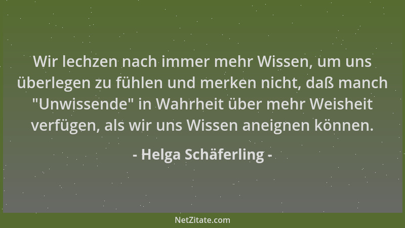Helga Schäferling - Wir lechzen nach immer mehr Wissen, um uns überlegen zu fühlen und merken nicht, daß manch  "Unwissende "...