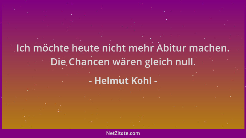Helmut Kohl - Ich möchte heute nicht mehr Abitur machen. Die Chancen wären gleich null....