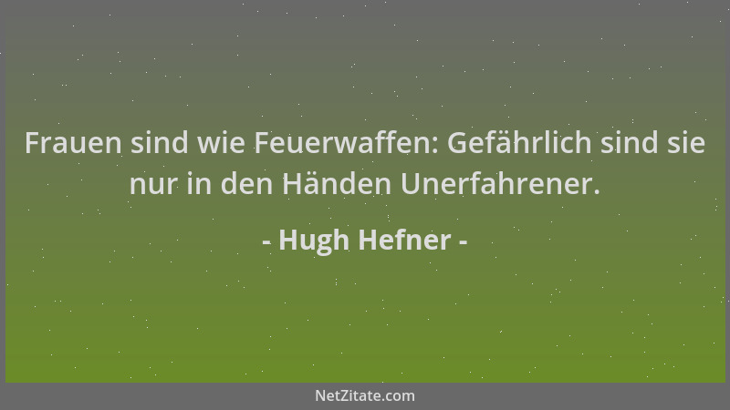 Hugh Hefner - Frauen sind wie Feuerwaffen: Gefährlich sind sie nur in den Händen Unerfahrener....