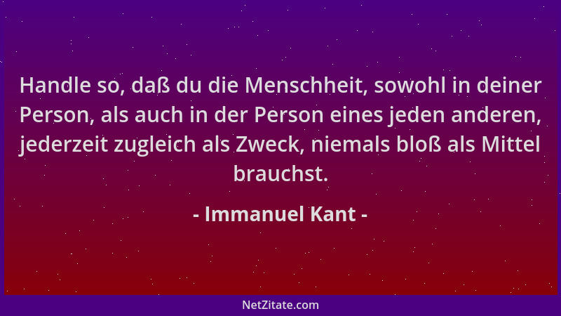 Immanuel Kant - Handle so, daß du die Menschheit, sowohl in deiner Person, als auch in der Person eines jeden anderen, jede...