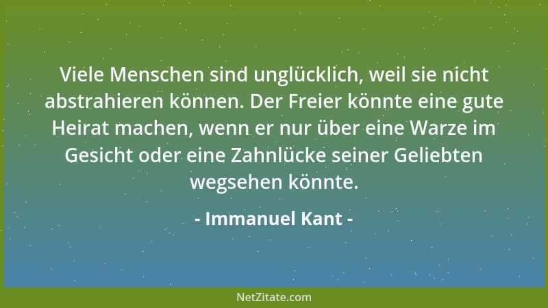 Immanuel Kant - Viele Menschen sind unglücklich, weil sie nicht abstrahieren können. Der Freier könnte eine gute Heirat mac...