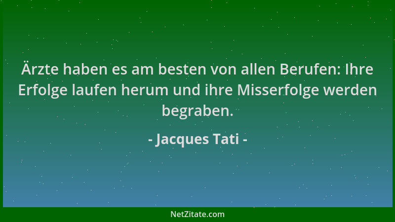 Jacques Tati - Ärzte haben es am besten von allen Berufen: Ihre Erfolge laufen herum und ihre Misserfolge werden begraben....