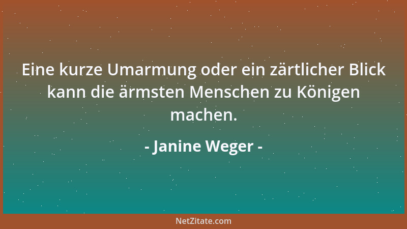 Janine Weger - Eine kurze Umarmung oder ein zärtlicher Blick kann die ärmsten Menschen zu Königen machen....