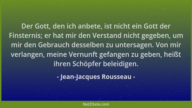 Jean-Jacques Rousseau - Der Gott, den ich anbete, ist nicht ein Gott der Finsternis; er hat mir den Verstand nicht gegeben,...