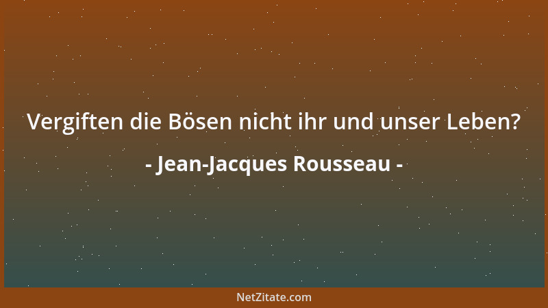 Jean-Jacques Rousseau - Vergiften die Bösen nicht ihr und unser Leben?...