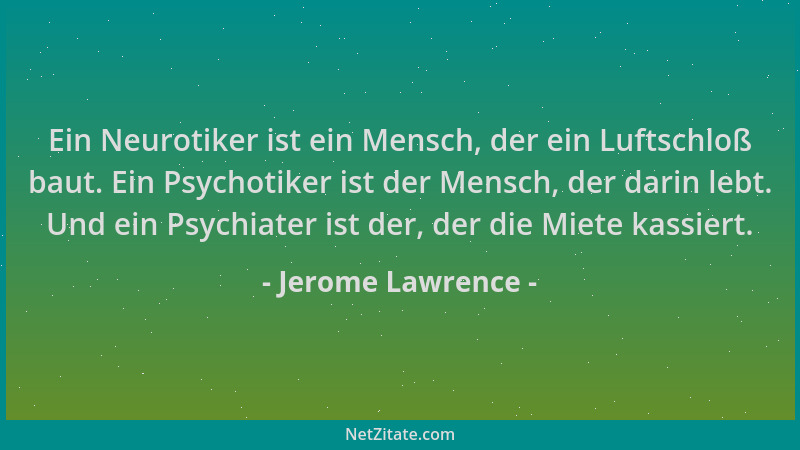 Jerome Lawrence - Ein Neurotiker ist ein Mensch, der ein Luftschloß baut. Ein Psychotiker ist der Mensch, der darin lebt. U...