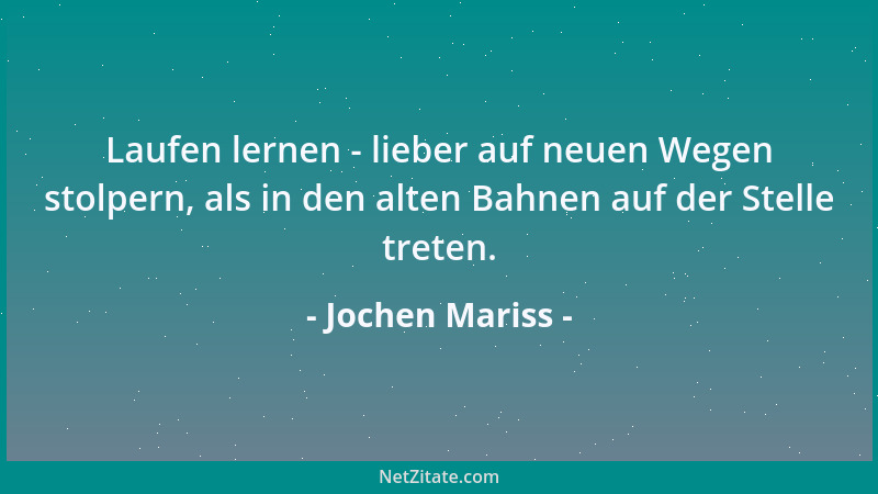 Jochen Mariss - Laufen lernen - lieber auf neuen Wegen stolpern, als in den alten Bahnen auf der Stelle treten....