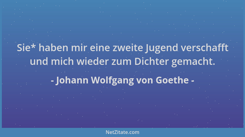 Johann Wolfgang von Goethe - Sie* haben mir eine zweite Jugend verschafft und mich wieder zum Dichter gemacht....