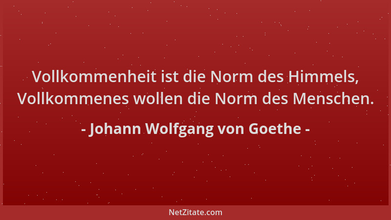 Johann Wolfgang von Goethe - Vollkommenheit ist die Norm des Himmels, Vollkommenes wollen die Norm des Menschen....