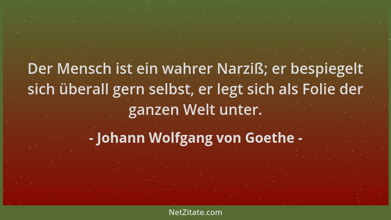 Johann Wolfgang von Goethe - Der Mensch ist ein wahrer Narziß; er bespiegelt sich überall gern selbst, er legt sich als Fol...
