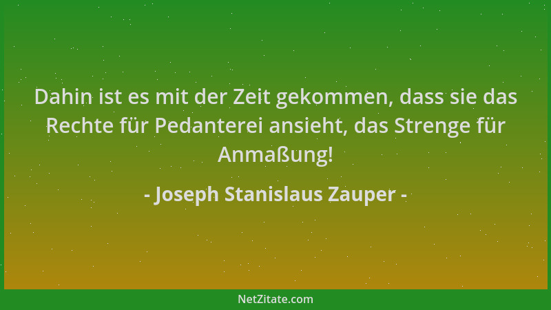 Joseph Stanislaus Zauper - Dahin ist es mit der Zeit gekommen, dass sie das Rechte für Pedanterei ansieht, das Strenge für...