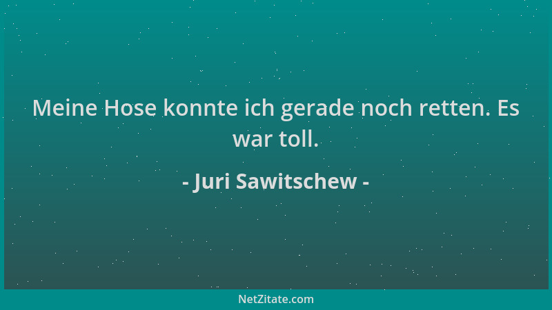 Juri Sawitschew - Meine Hose konnte ich gerade noch retten. Es war toll....
