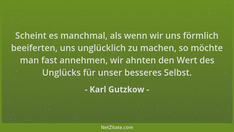 Karl Gutzkow - Scheint es manchmal, als wenn wir uns förmlich beeiferten, uns unglücklich zu machen, so möchte man fast ann...