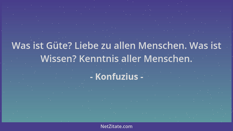 Konfuzius - Was ist Güte? Liebe zu allen Menschen. Was ist Wissen? Kenntnis aller Menschen....