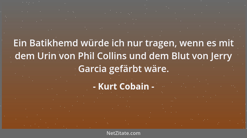 Kurt Cobain - Ein Batikhemd würde ich nur tragen, wenn es mit dem Urin von Phil Collins und dem Blut von Jerry Garcia gefär...