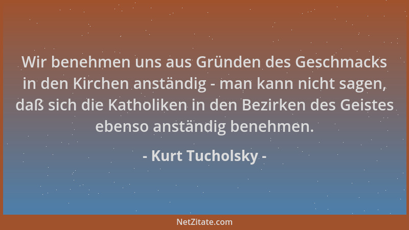 Kurt Tucholsky - Wir benehmen uns aus Gründen des Geschmacks in den Kirchen anständig - man kann nicht sagen, daß sich die...
