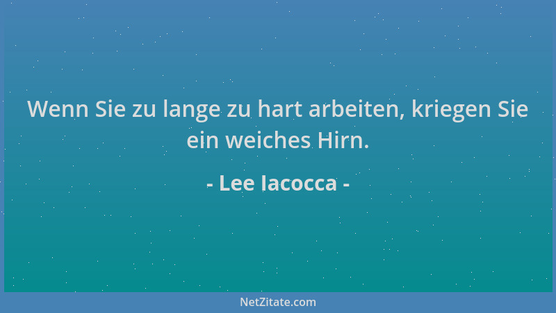 Lee Iacocca - Wenn Sie zu lange zu hart arbeiten, kriegen Sie ein weiches Hirn....