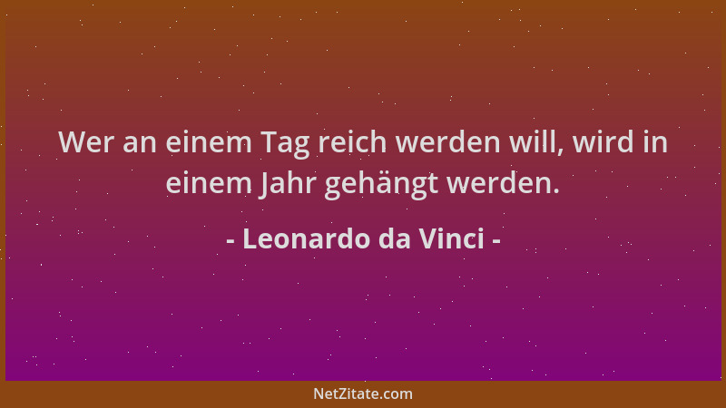 Leonardo da Vinci - Wer an einem Tag reich werden will, wird in einem Jahr gehängt werden....