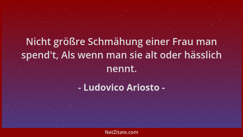 Ludovico Ariosto - Nicht größre Schmähung einer Frau man spend 't, Als wenn man sie alt oder hässlich nennt....