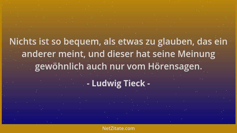 Ludwig Tieck - Nichts ist so bequem, als etwas zu glauben, das ein anderer meint, und dieser hat seine Meinung gewöhnlich a...
