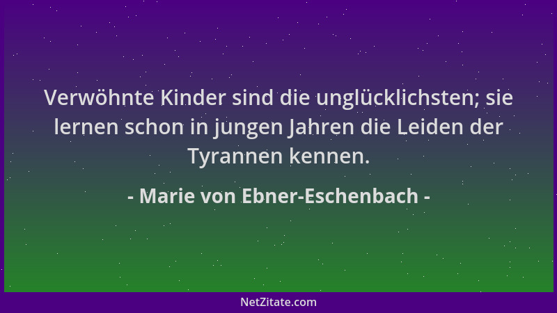 Marie von Ebner-Eschenbach - Verwöhnte Kinder sind die unglücklichsten; sie lernen schon in jungen Jahren die Leiden der Ty...