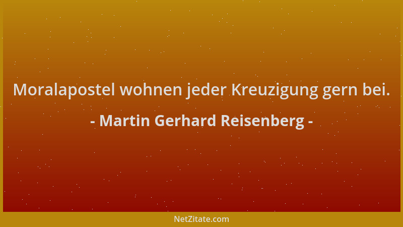 Martin Gerhard Reisenberg - Moralapostel wohnen jeder Kreuzigung gern bei....