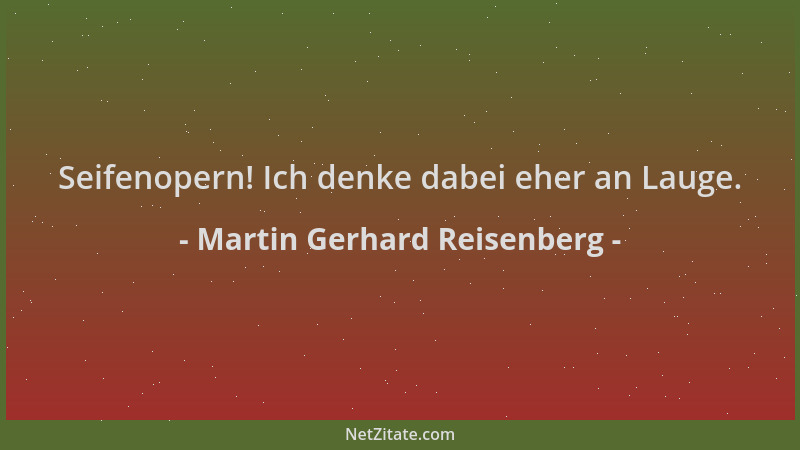 Martin Gerhard Reisenberg - Seifenopern! Ich denke dabei eher an Lauge....