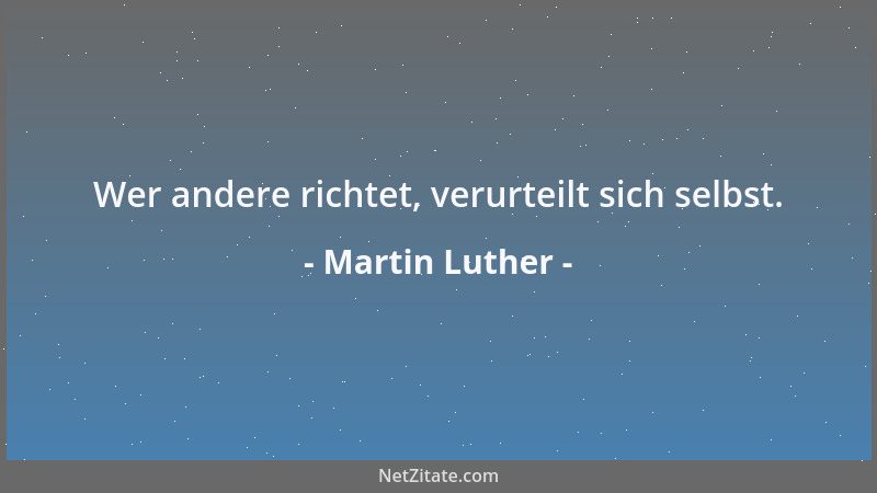 Martin Luther - Wer andere richtet, verurteilt sich selbst....