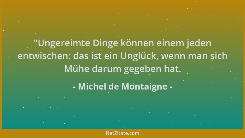 Michel de Montaigne -  "Ungereimte Dinge können einem jeden entwischen: das ist ein Unglück, wenn man sich Mühe darum gegebe...