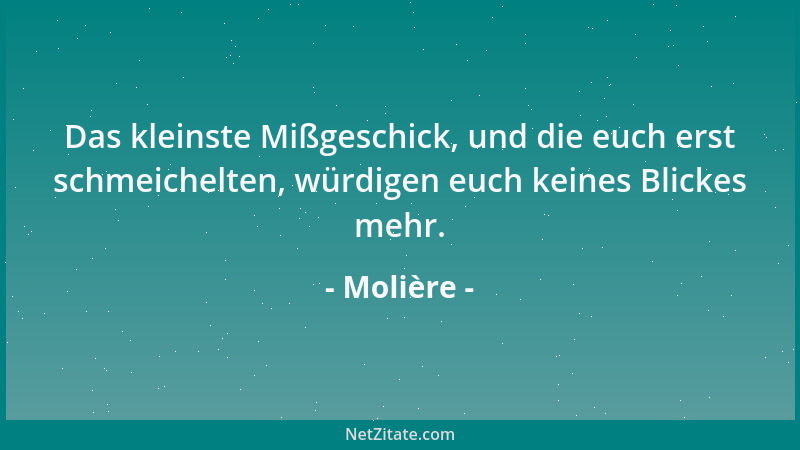 Molière - Das kleinste Mißgeschick, und die euch erst schmeichelten, würdigen euch keines Blickes mehr....