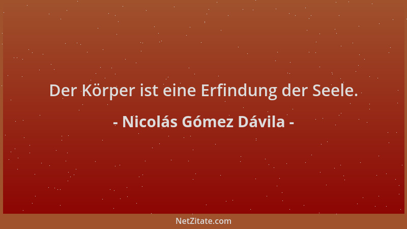 Nicolás Gómez Dávila - Der Körper ist eine Erfindung der Seele....