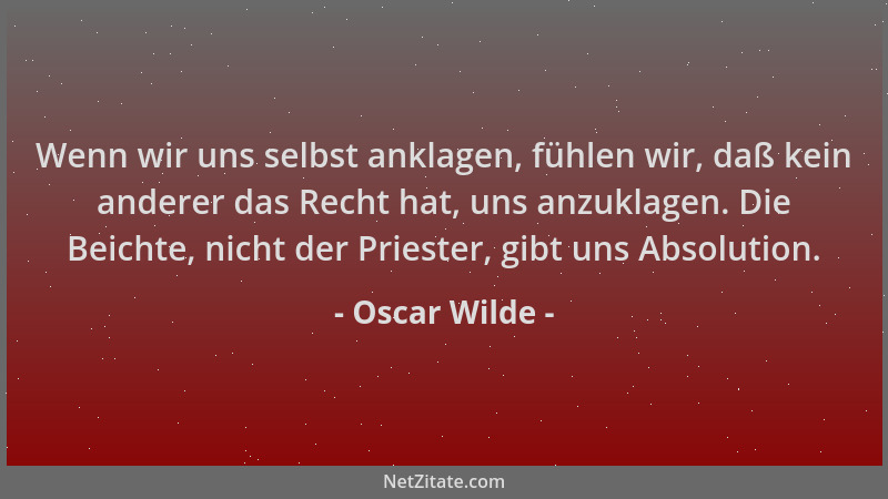 Oscar Wilde - Wenn wir uns selbst anklagen, fühlen wir, daß kein anderer das Recht hat, uns anzuklagen. Die Beichte, nicht...