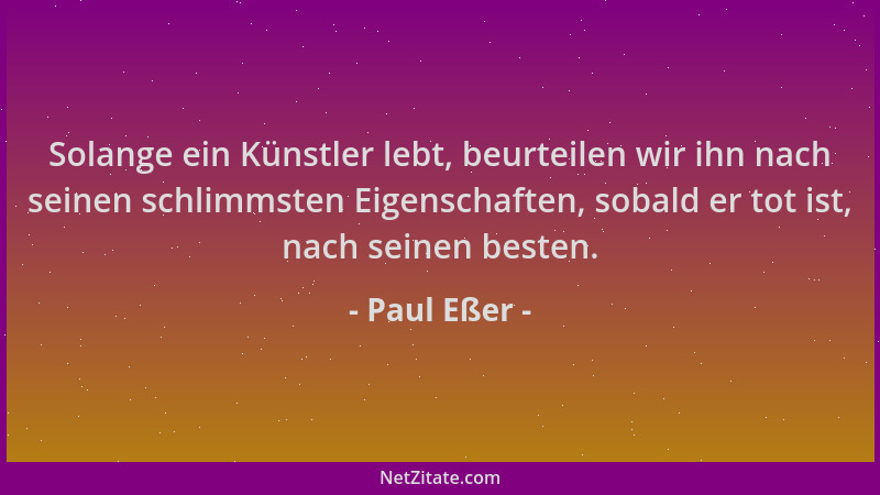 Paul Eßer - Solange ein Künstler lebt, beurteilen wir ihn nach seinen schlimmsten Eigenschaften, sobald er tot ist, nach se...