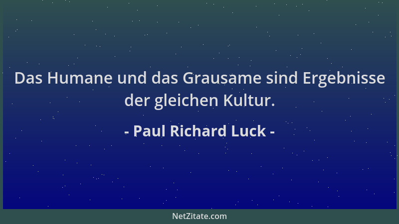 Paul Richard Luck - Das Humane und das Grausame sind Ergebnisse der gleichen Kultur....
