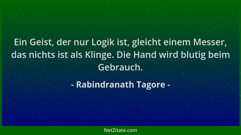 Rabindranath Tagore - Ein Geist, der nur Logik ist, gleicht einem Messer, das nichts ist als Klinge. Die Hand wird blutig b...