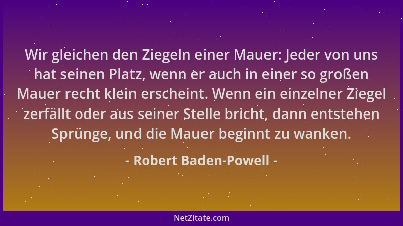 Robert Baden-Powell - Wir gleichen den Ziegeln einer Mauer: Jeder von uns hat seinen Platz, wenn er auch in einer so großen...