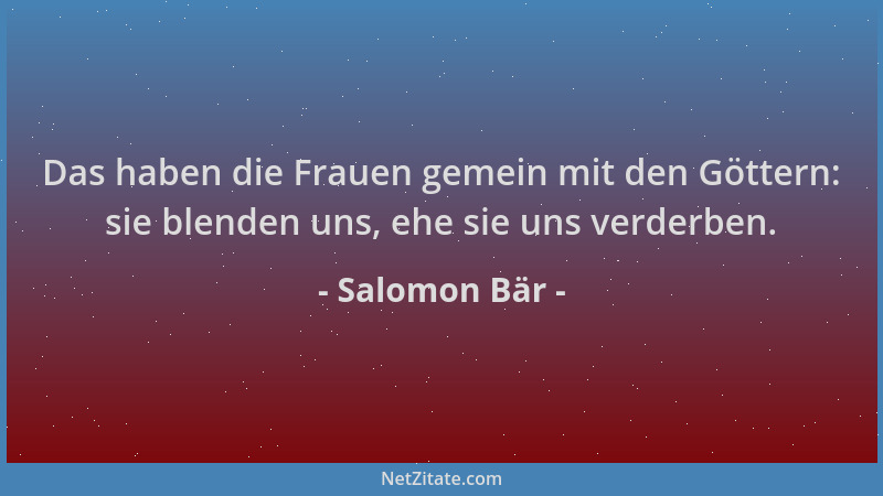 Salomon Bär - Das haben die Frauen gemein mit den Göttern: sie blenden uns, ehe sie uns verderben....