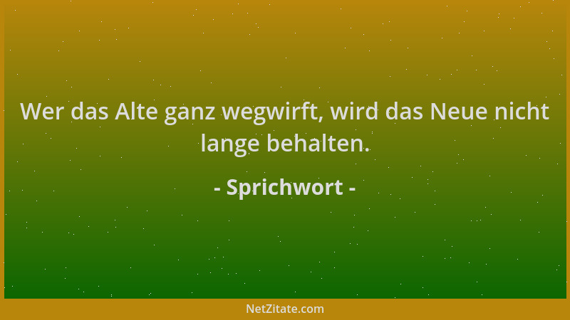 Sprichwort - Wer das Alte ganz wegwirft, wird das Neue nicht lange behalten....