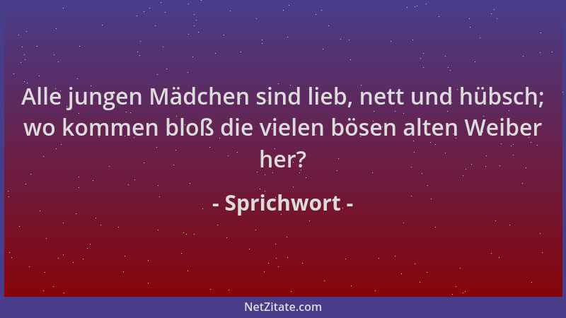 Sprichwort - Alle jungen Mädchen sind lieb, nett und hübsch; wo kommen bloß die vielen bösen alten Weiber her?...