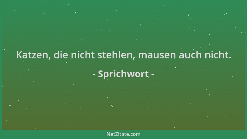 Sprichwort - Katzen, die nicht stehlen, mausen auch nicht....