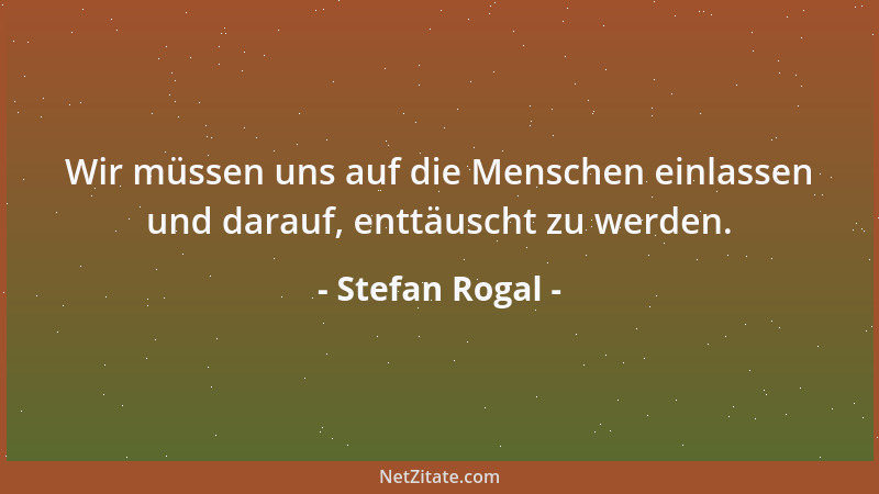Stefan Rogal - Wir müssen uns auf die Menschen einlassen und darauf, enttäuscht zu werden....